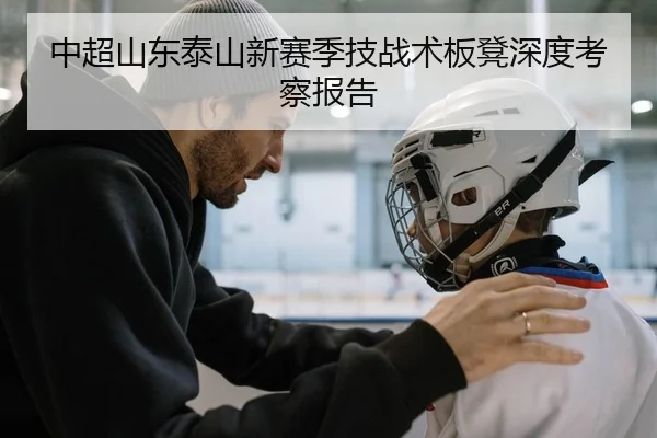 中超山东泰山新赛季技战术板凳深度考察报告